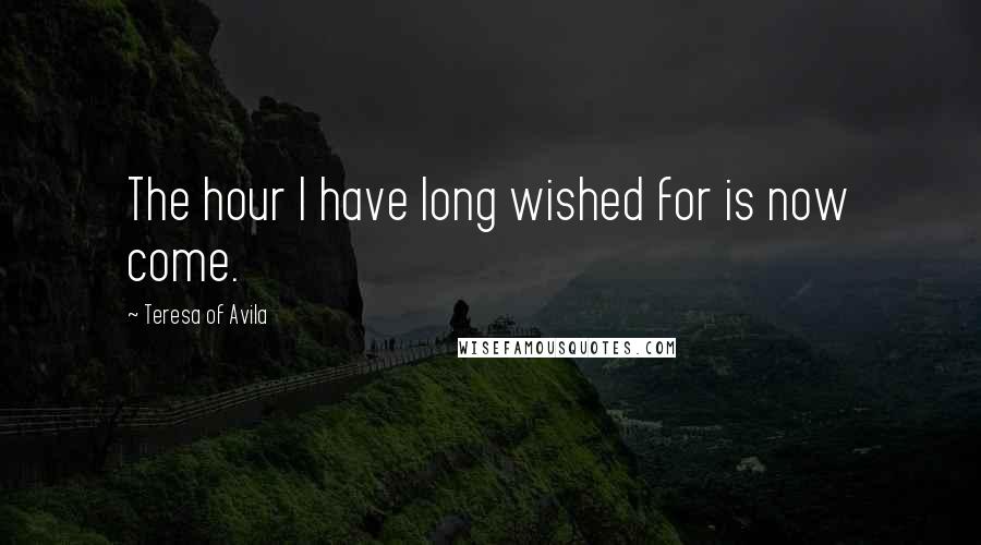 Teresa Of Avila Quotes: The hour I have long wished for is now come.