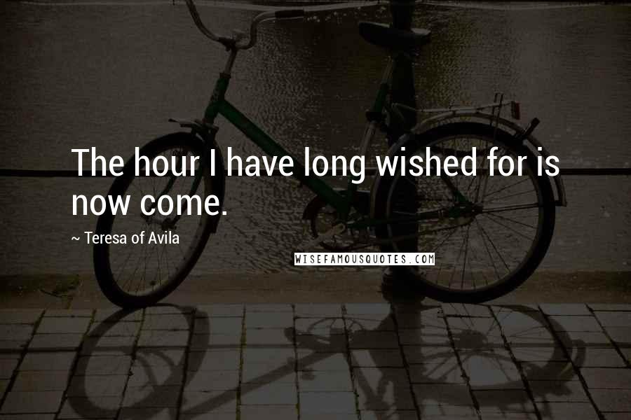 Teresa Of Avila Quotes: The hour I have long wished for is now come.