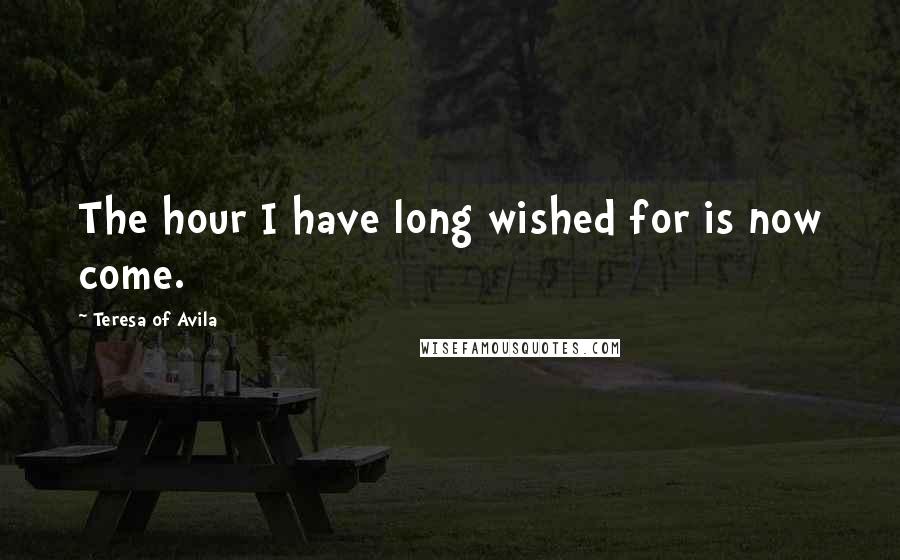 Teresa Of Avila Quotes: The hour I have long wished for is now come.