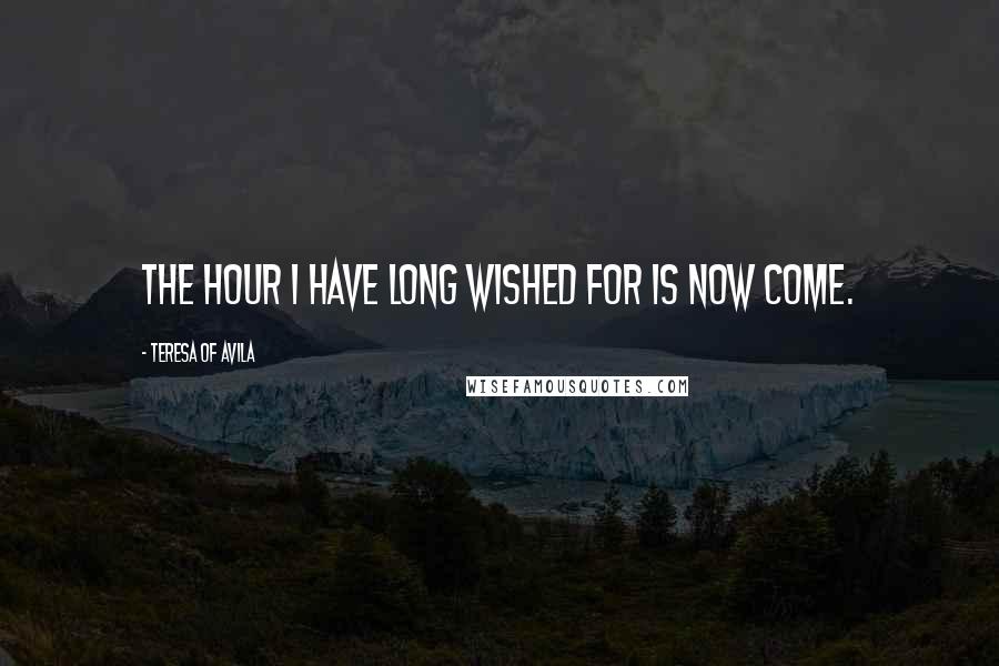 Teresa Of Avila Quotes: The hour I have long wished for is now come.