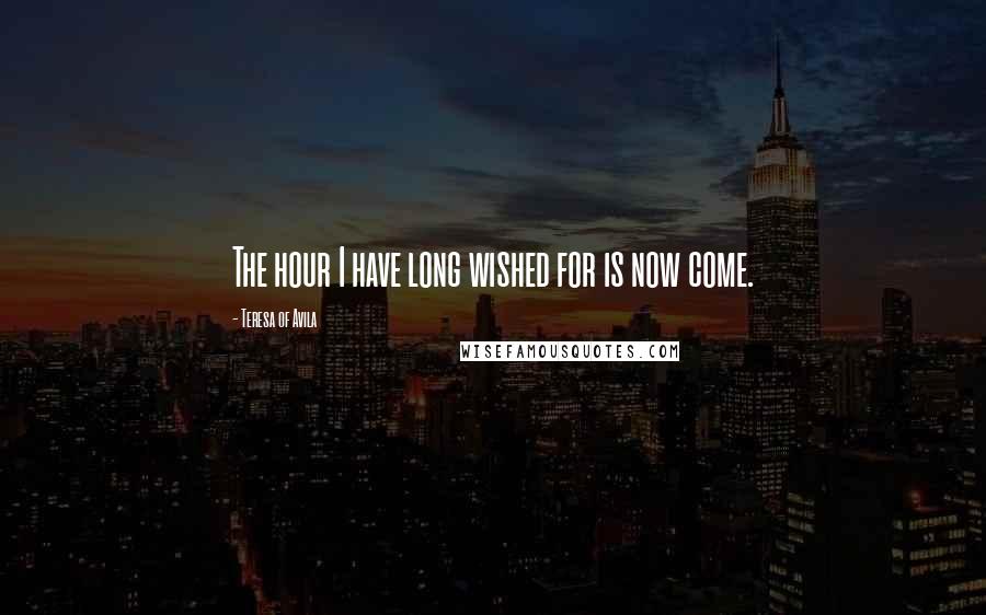Teresa Of Avila Quotes: The hour I have long wished for is now come.