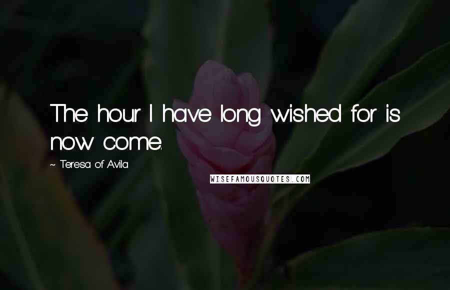 Teresa Of Avila Quotes: The hour I have long wished for is now come.