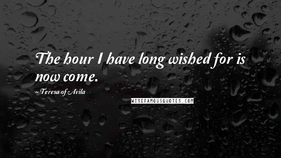 Teresa Of Avila Quotes: The hour I have long wished for is now come.