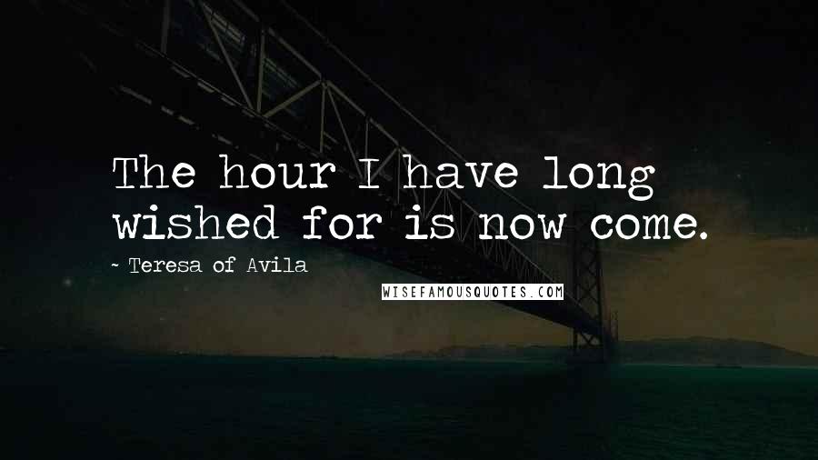 Teresa Of Avila Quotes: The hour I have long wished for is now come.