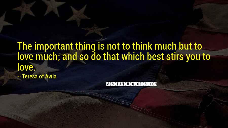 Teresa Of Avila Quotes: The important thing is not to think much but to love much; and so do that which best stirs you to love.