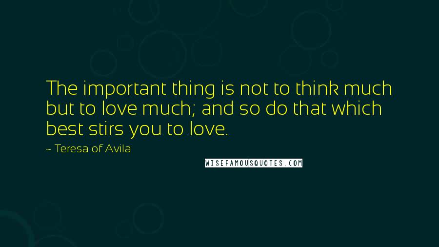 Teresa Of Avila Quotes: The important thing is not to think much but to love much; and so do that which best stirs you to love.