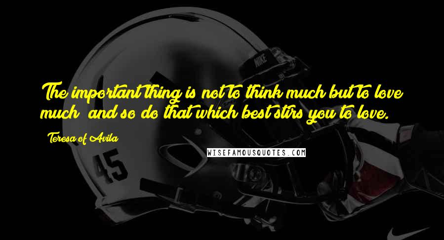 Teresa Of Avila Quotes: The important thing is not to think much but to love much; and so do that which best stirs you to love.