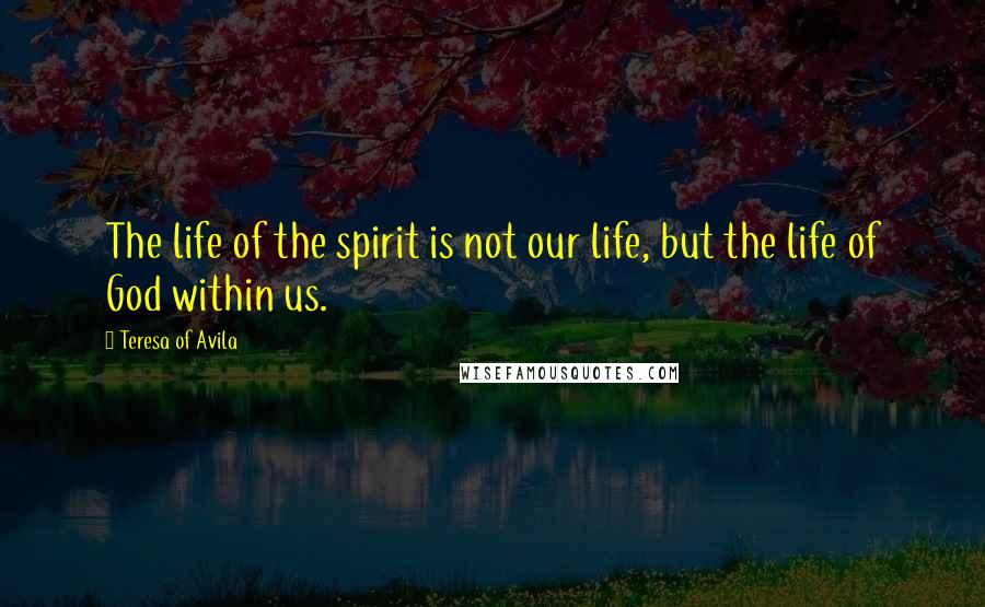Teresa Of Avila Quotes: The life of the spirit is not our life, but the life of God within us.