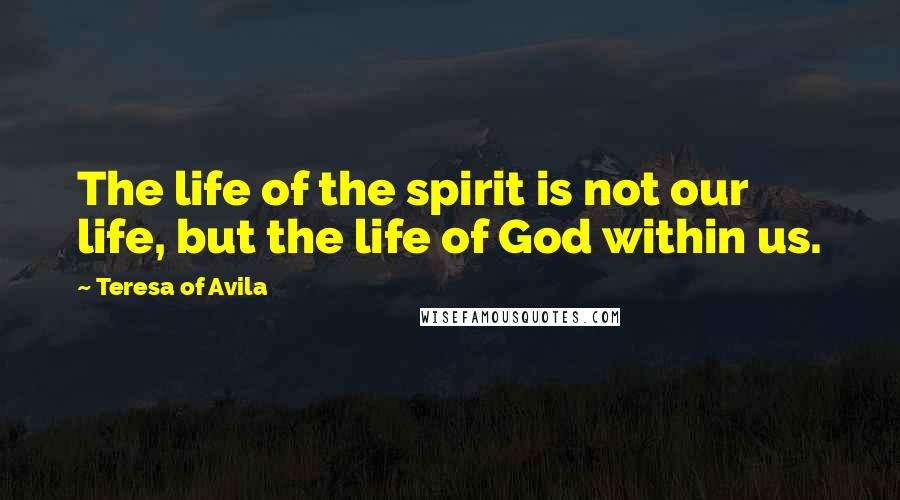 Teresa Of Avila Quotes: The life of the spirit is not our life, but the life of God within us.