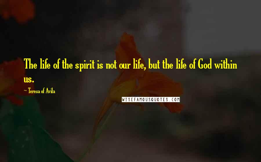 Teresa Of Avila Quotes: The life of the spirit is not our life, but the life of God within us.