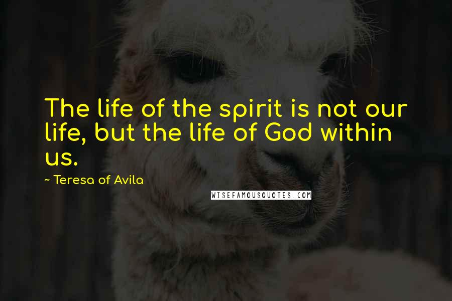 Teresa Of Avila Quotes: The life of the spirit is not our life, but the life of God within us.