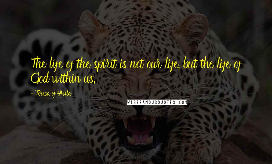 Teresa Of Avila Quotes: The life of the spirit is not our life, but the life of God within us.