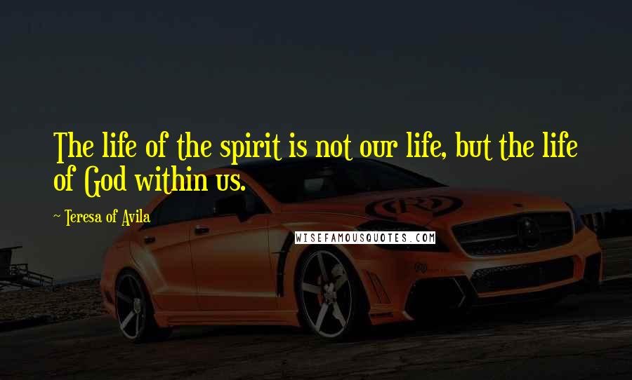 Teresa Of Avila Quotes: The life of the spirit is not our life, but the life of God within us.