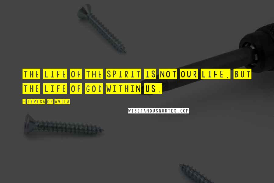 Teresa Of Avila Quotes: The life of the spirit is not our life, but the life of God within us.