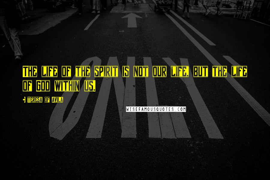 Teresa Of Avila Quotes: The life of the spirit is not our life, but the life of God within us.