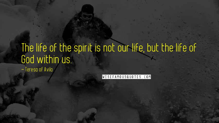 Teresa Of Avila Quotes: The life of the spirit is not our life, but the life of God within us.