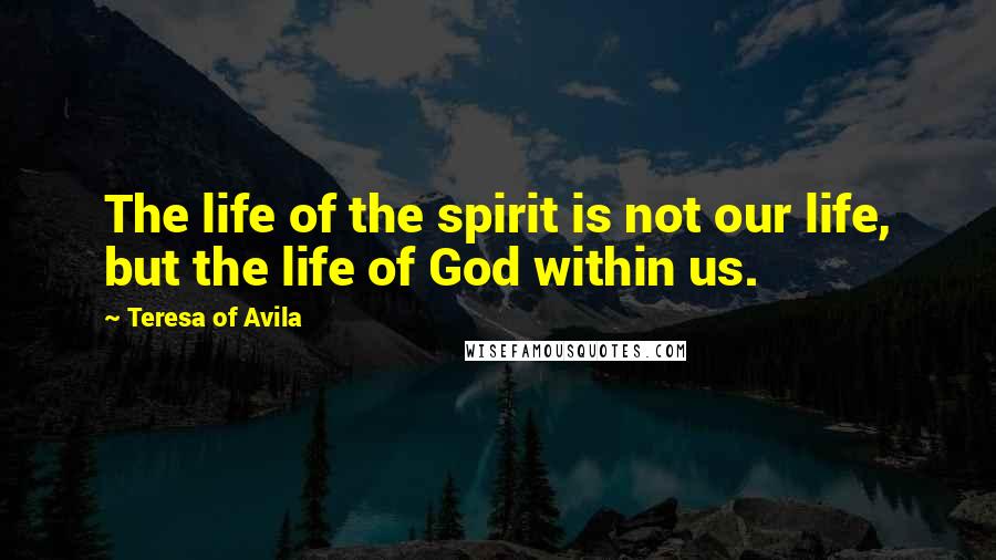 Teresa Of Avila Quotes: The life of the spirit is not our life, but the life of God within us.