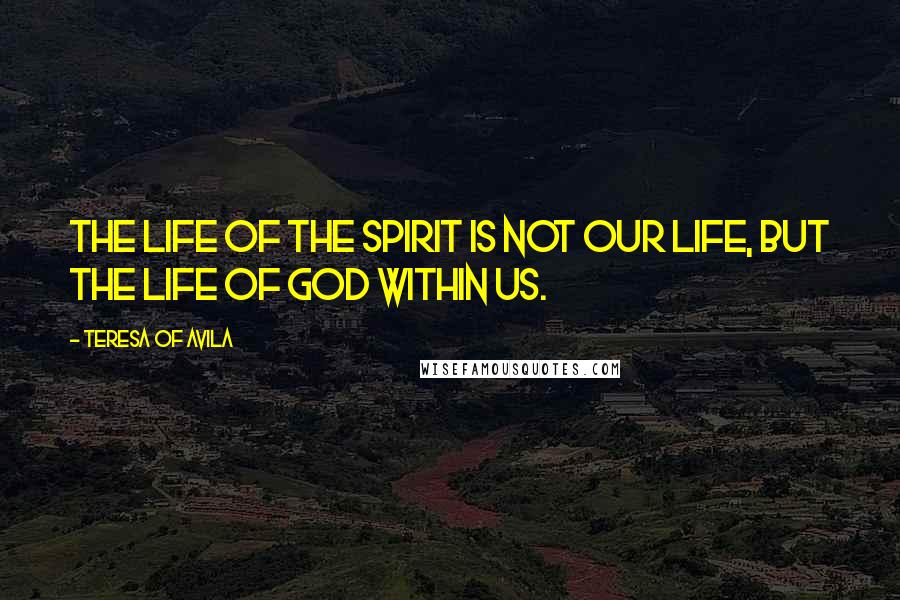 Teresa Of Avila Quotes: The life of the spirit is not our life, but the life of God within us.