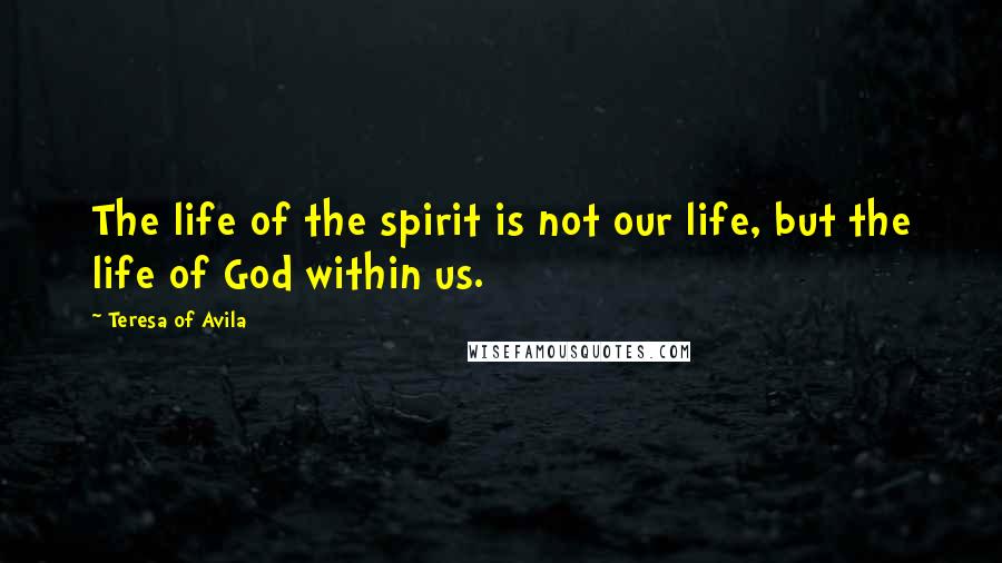 Teresa Of Avila Quotes: The life of the spirit is not our life, but the life of God within us.