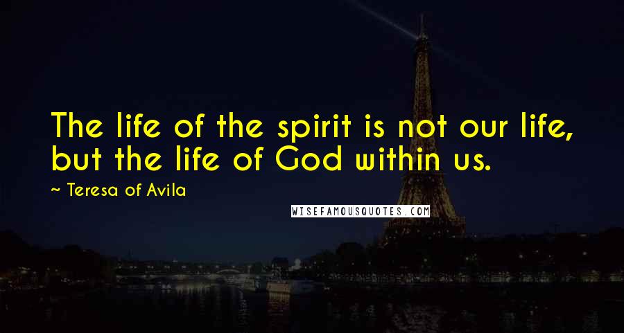 Teresa Of Avila Quotes: The life of the spirit is not our life, but the life of God within us.