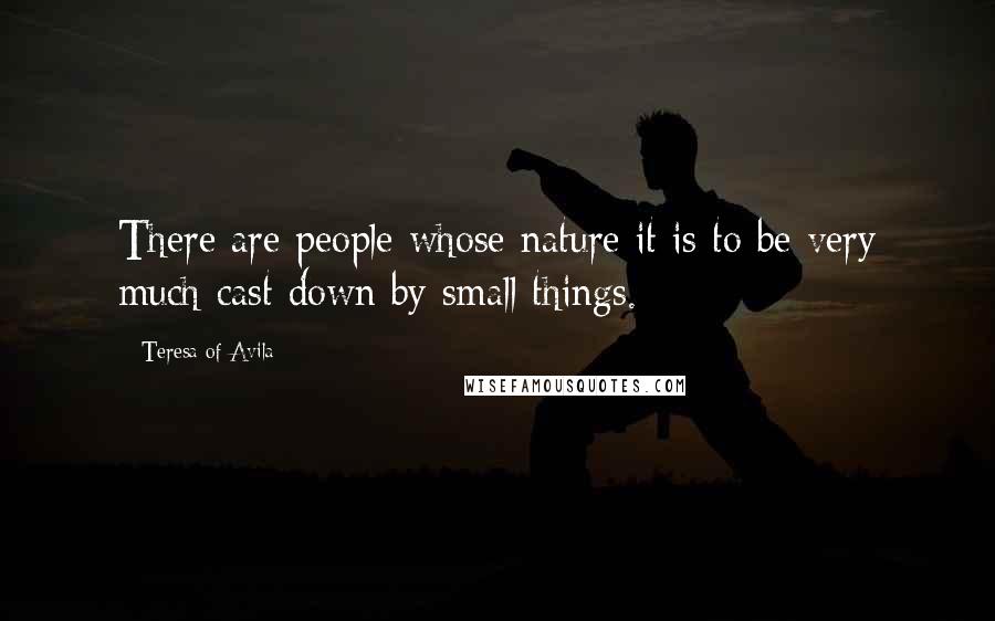 Teresa Of Avila Quotes: There are people whose nature it is to be very much cast down by small things.