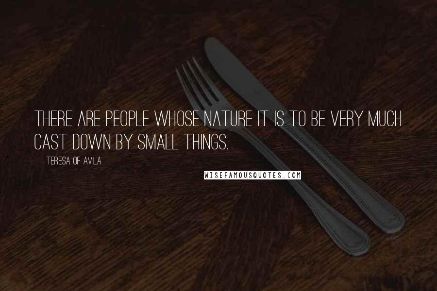 Teresa Of Avila Quotes: There are people whose nature it is to be very much cast down by small things.