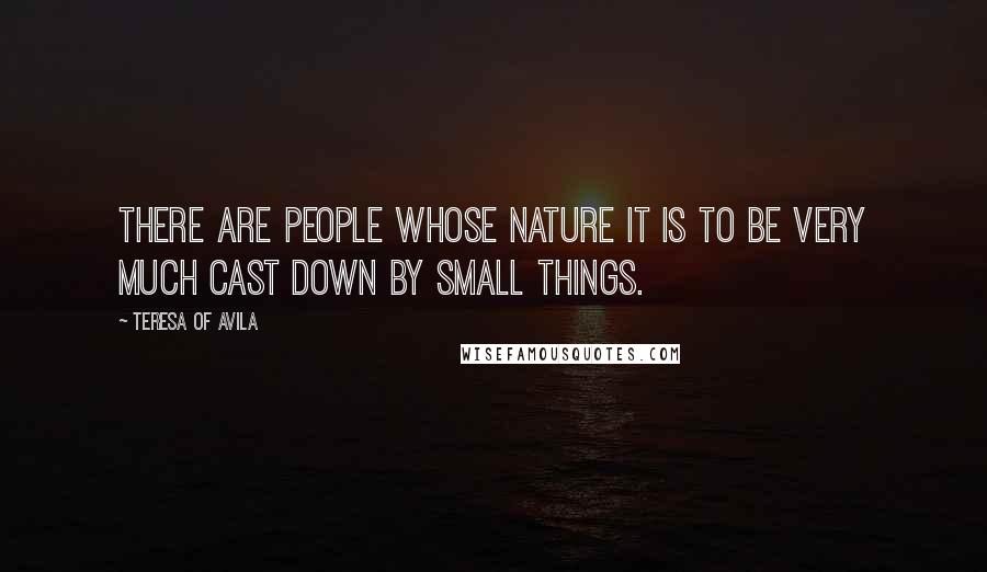 Teresa Of Avila Quotes: There are people whose nature it is to be very much cast down by small things.