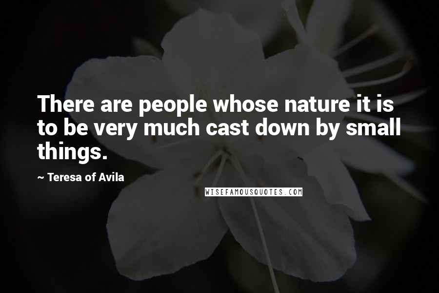 Teresa Of Avila Quotes: There are people whose nature it is to be very much cast down by small things.