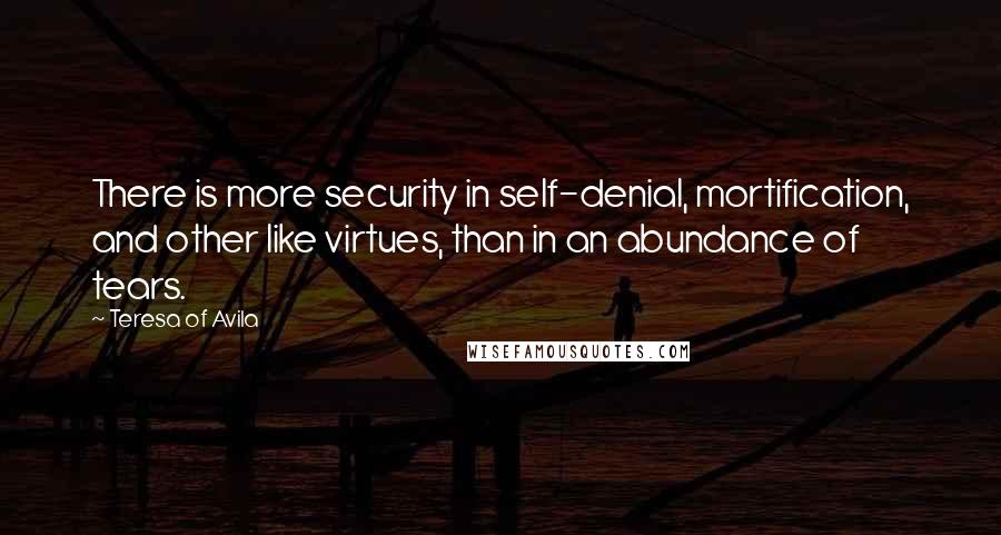 Teresa Of Avila Quotes: There is more security in self-denial, mortification, and other like virtues, than in an abundance of tears.