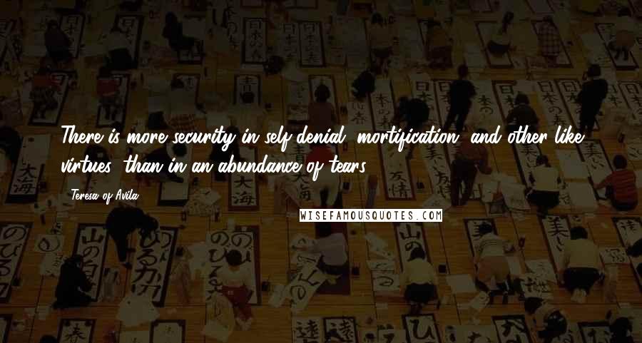 Teresa Of Avila Quotes: There is more security in self-denial, mortification, and other like virtues, than in an abundance of tears.