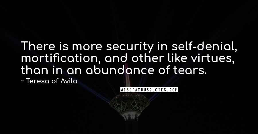 Teresa Of Avila Quotes: There is more security in self-denial, mortification, and other like virtues, than in an abundance of tears.