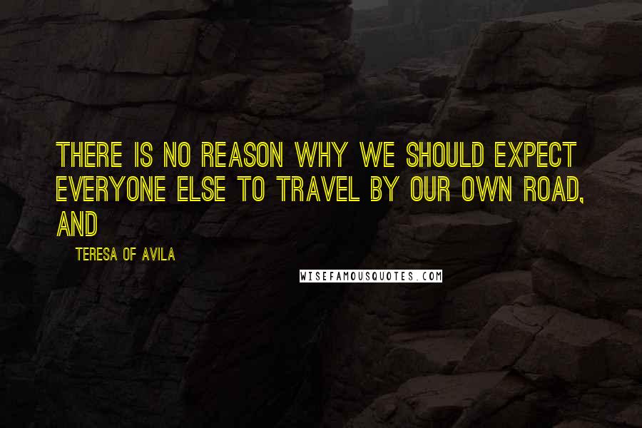 Teresa Of Avila Quotes: There is no reason why we should expect everyone else to travel by our own road, and