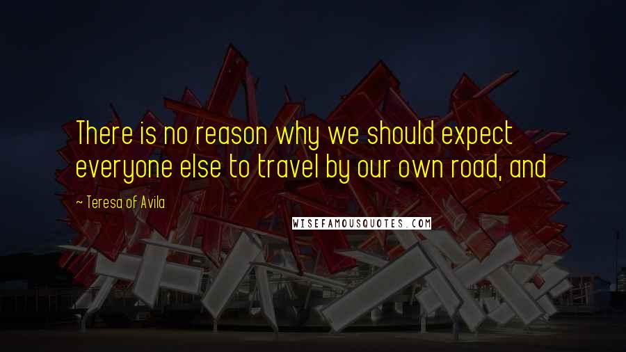 Teresa Of Avila Quotes: There is no reason why we should expect everyone else to travel by our own road, and