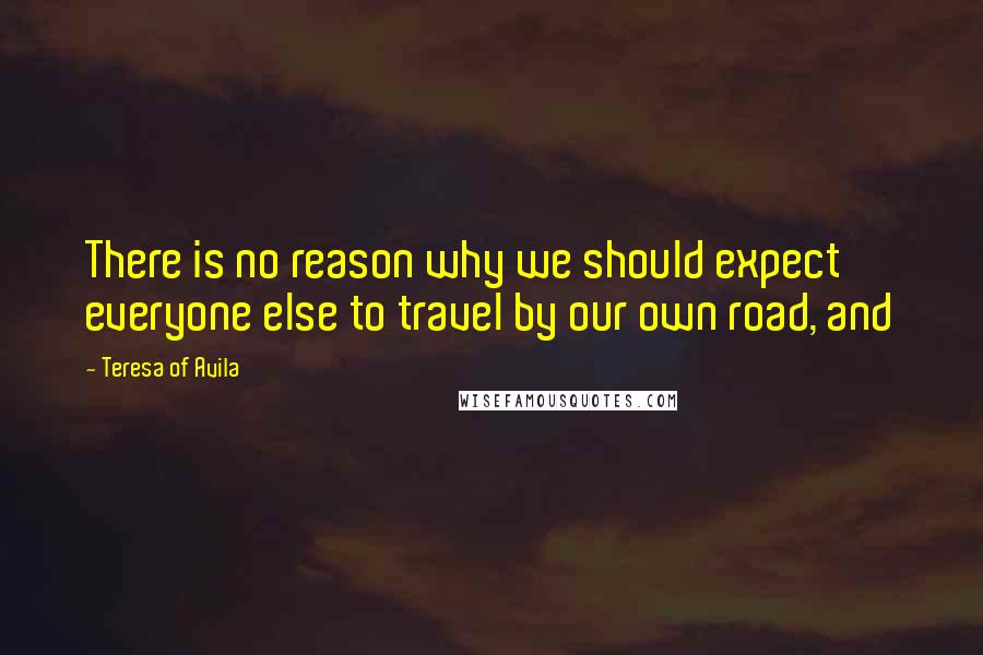 Teresa Of Avila Quotes: There is no reason why we should expect everyone else to travel by our own road, and