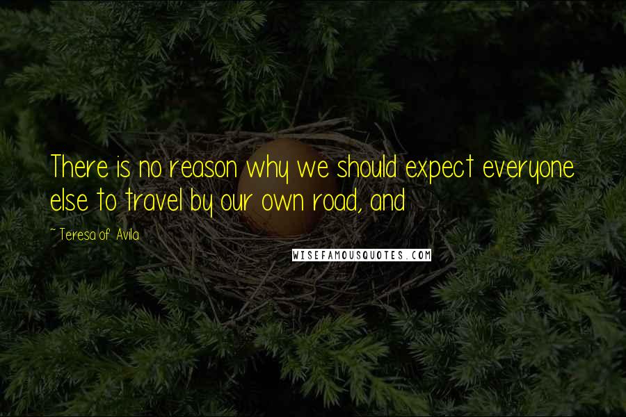 Teresa Of Avila Quotes: There is no reason why we should expect everyone else to travel by our own road, and