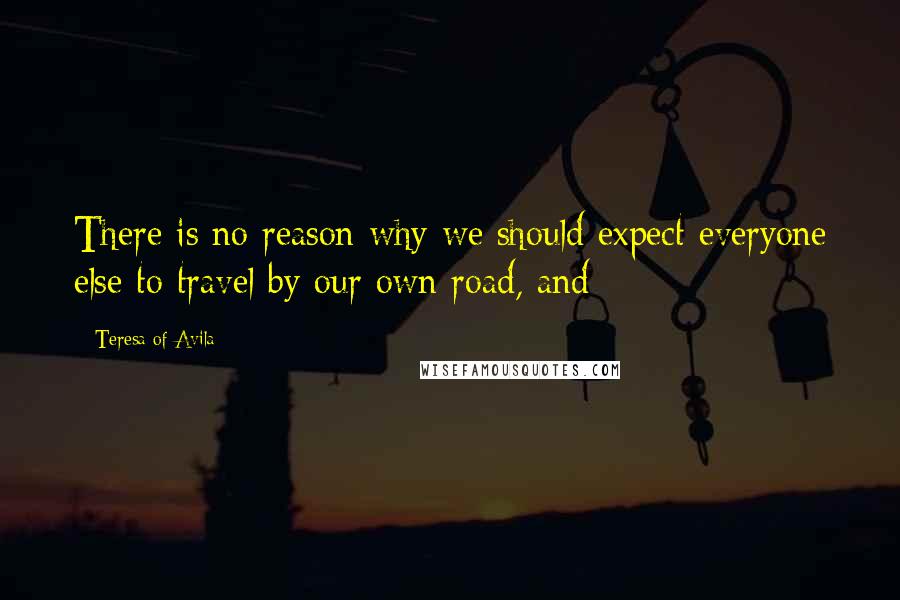 Teresa Of Avila Quotes: There is no reason why we should expect everyone else to travel by our own road, and