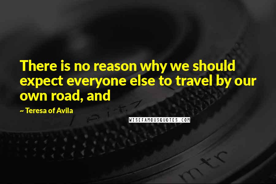 Teresa Of Avila Quotes: There is no reason why we should expect everyone else to travel by our own road, and