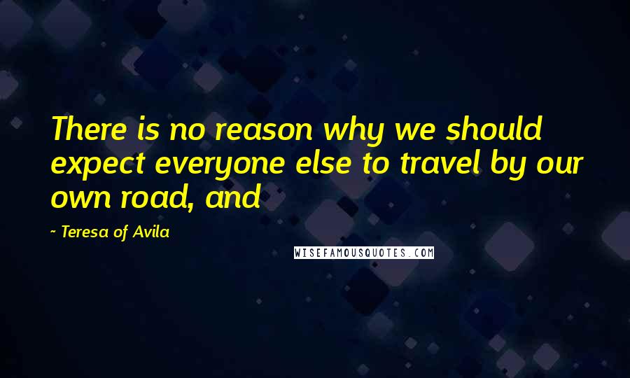 Teresa Of Avila Quotes: There is no reason why we should expect everyone else to travel by our own road, and