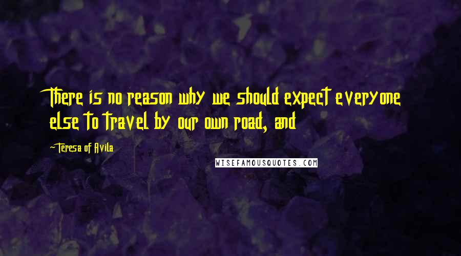 Teresa Of Avila Quotes: There is no reason why we should expect everyone else to travel by our own road, and