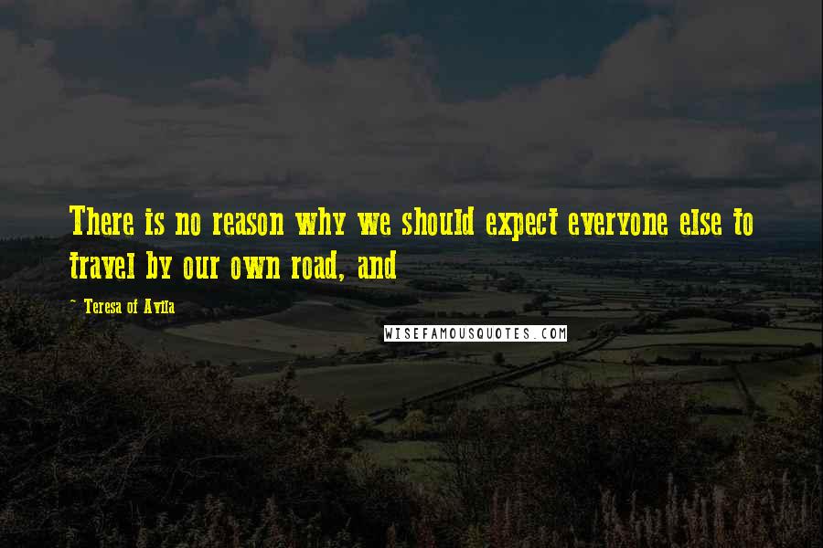 Teresa Of Avila Quotes: There is no reason why we should expect everyone else to travel by our own road, and