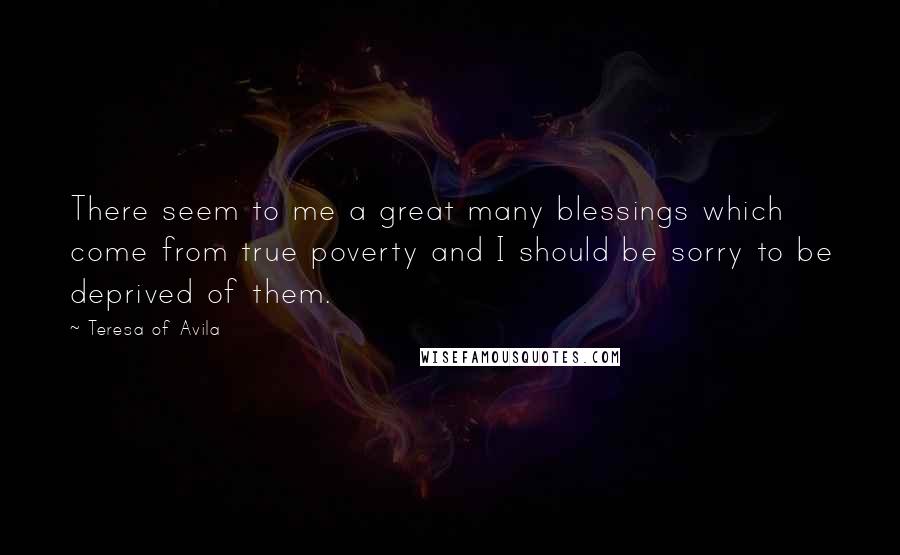 Teresa Of Avila Quotes: There seem to me a great many blessings which come from true poverty and I should be sorry to be deprived of them.