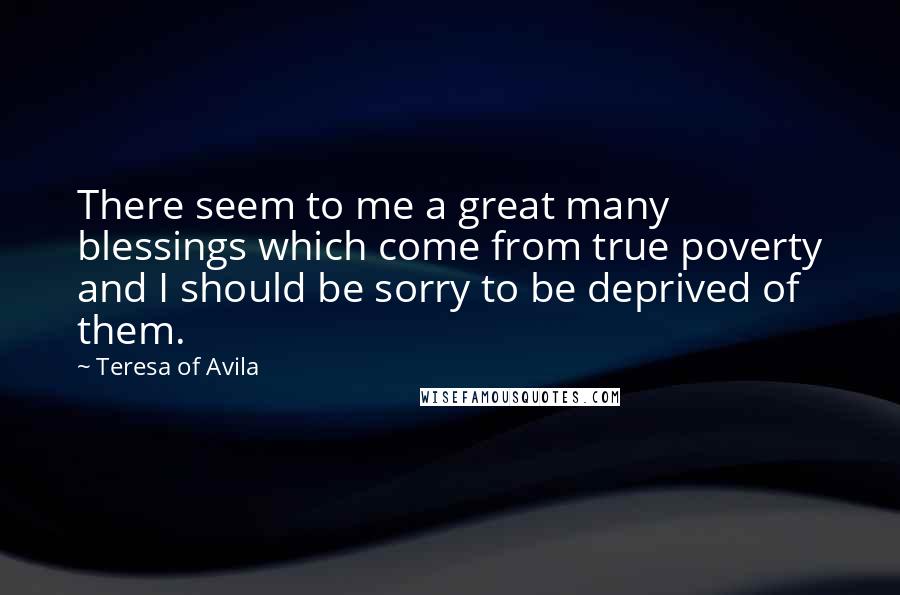 Teresa Of Avila Quotes: There seem to me a great many blessings which come from true poverty and I should be sorry to be deprived of them.