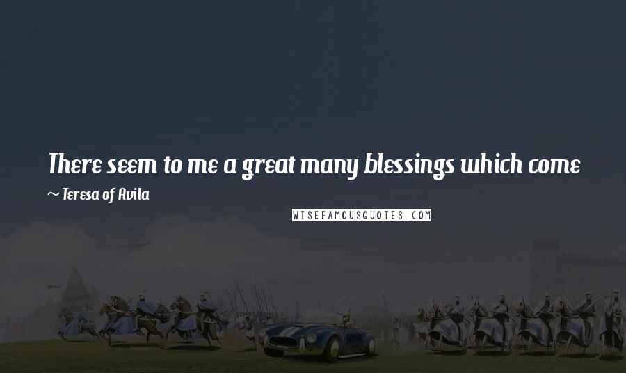 Teresa Of Avila Quotes: There seem to me a great many blessings which come from true poverty and I should be sorry to be deprived of them.