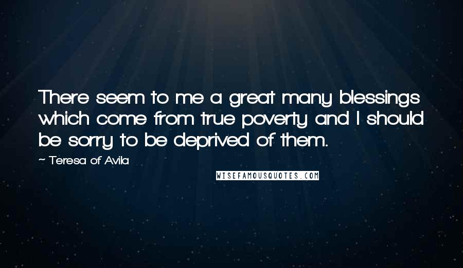 Teresa Of Avila Quotes: There seem to me a great many blessings which come from true poverty and I should be sorry to be deprived of them.