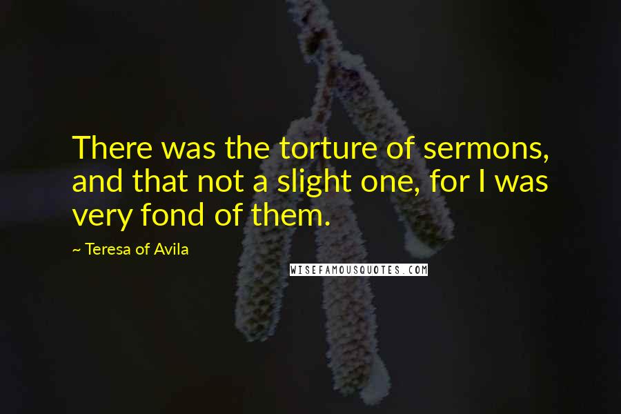 Teresa Of Avila Quotes: There was the torture of sermons, and that not a slight one, for I was very fond of them.