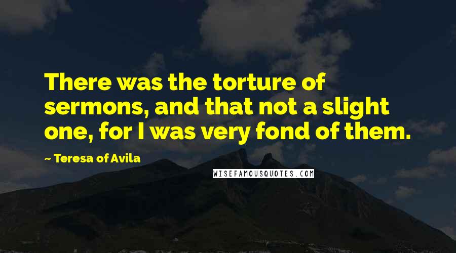 Teresa Of Avila Quotes: There was the torture of sermons, and that not a slight one, for I was very fond of them.