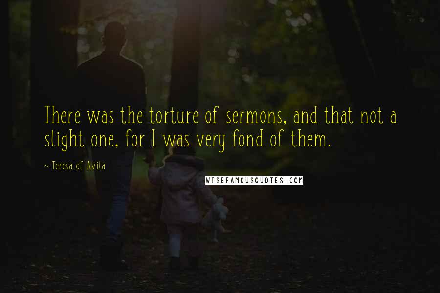 Teresa Of Avila Quotes: There was the torture of sermons, and that not a slight one, for I was very fond of them.