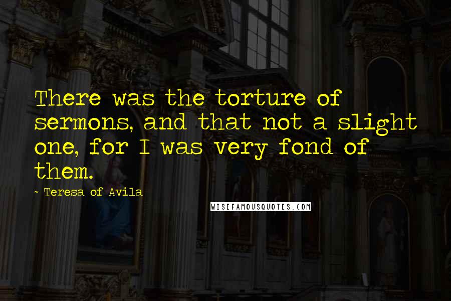 Teresa Of Avila Quotes: There was the torture of sermons, and that not a slight one, for I was very fond of them.