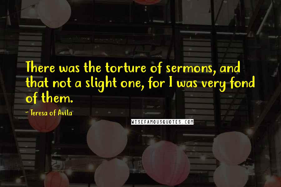 Teresa Of Avila Quotes: There was the torture of sermons, and that not a slight one, for I was very fond of them.