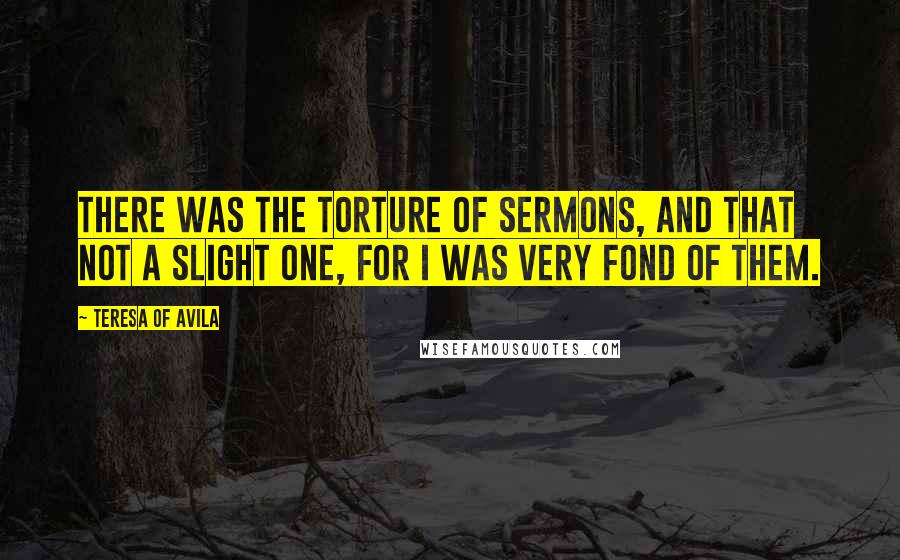 Teresa Of Avila Quotes: There was the torture of sermons, and that not a slight one, for I was very fond of them.